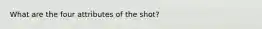 What are the four attributes of the shot?
