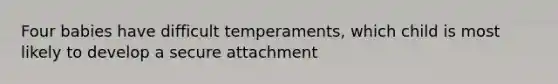 Four babies have difficult temperaments, which child is most likely to develop a secure attachment