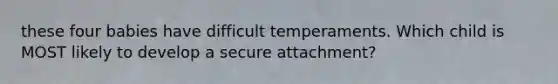 these four babies have difficult temperaments. Which child is MOST likely to develop a secure attachment?