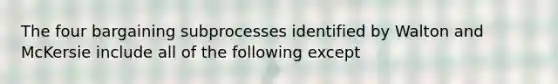 The four bargaining subprocesses identified by Walton and McKersie include all of the following except