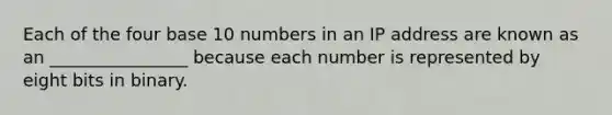 Each of the four base 10 numbers in an IP address are known as an ________________ because each number is represented by eight bits in binary.