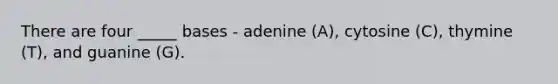 There are four _____ bases - adenine (A), cytosine (C), thymine (T), and guanine (G).