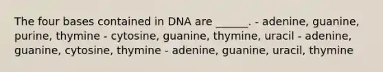 The four bases contained in DNA are ______. - adenine, guanine, purine, thymine - cytosine, guanine, thymine, uracil - adenine, guanine, cytosine, thymine - adenine, guanine, uracil, thymine