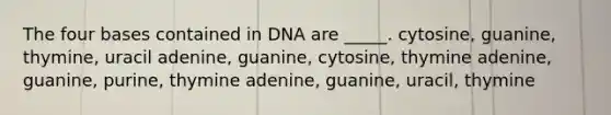 The four bases contained in DNA are _____. cytosine, guanine, thymine, uracil adenine, guanine, cytosine, thymine adenine, guanine, purine, thymine adenine, guanine, uracil, thymine