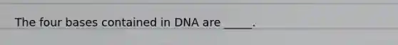 The four bases contained in DNA are _____.