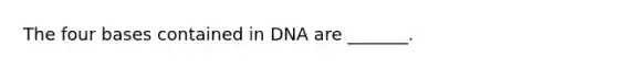 The four bases contained in DNA are _______.