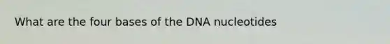 What are the four bases of the DNA nucleotides