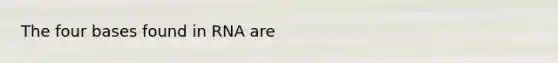 The four bases found in RNA are