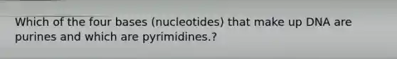 Which of the four bases (nucleotides) that make up DNA are purines and which are pyrimidines.?