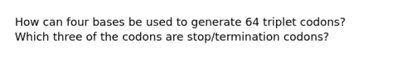 How can four bases be used to generate 64 triplet codons? Which three of the codons are stop/termination codons?