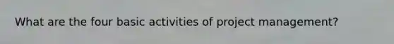 What are the four basic activities of project management?