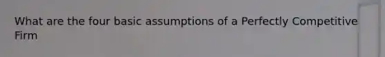 What are the four basic assumptions of a Perfectly Competitive Firm