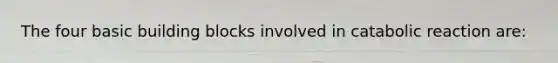 The four basic building blocks involved in catabolic reaction are: