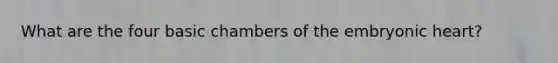 What are the four basic chambers of the embryonic heart?