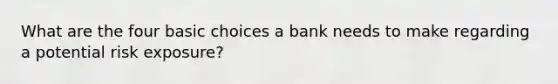 What are the four basic choices a bank needs to make regarding a potential risk exposure?