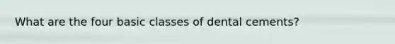 What are the four basic classes of dental cements?