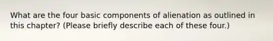 What are the four basic components of alienation as outlined in this chapter? (Please briefly describe each of these four.)