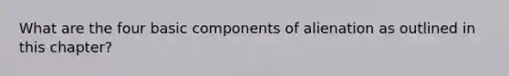 What are the four basic components of alienation as outlined in this chapter?