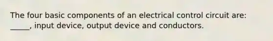 The four basic components of an electrical control circuit are: _____, input device, output device and conductors.