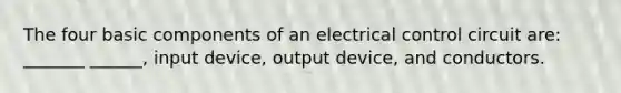 The four basic components of an electrical control circuit are: _______ ______, input device, output device, and conductors.