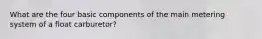 What are the four basic components of the main metering system of a float carburetor?