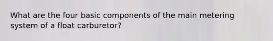 What are the four basic components of the main metering system of a float carburetor?