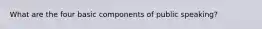 What are the four basic components of public speaking?
