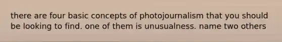 there are four basic concepts of photojournalism that you should be looking to find. one of them is unusualness. name two others