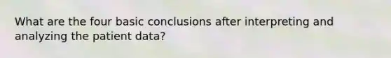What are the four basic conclusions after interpreting and analyzing the patient data?
