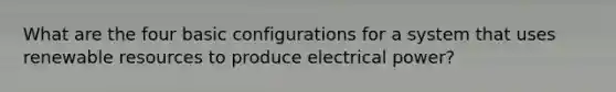 What are the four basic configurations for a system that uses renewable resources to produce electrical power?