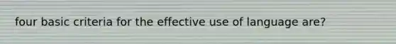 four basic criteria for the effective use of language are?