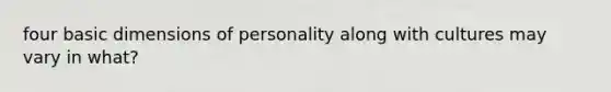 four basic dimensions of personality along with cultures may vary in what?