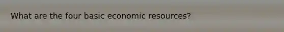 What are the four basic economic resources?