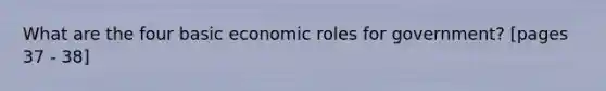 What are the four basic economic roles for government? [pages 37 - 38]