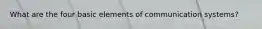 What are the four basic elements of communication systems?