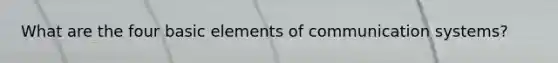 What are the four basic elements of communication systems?