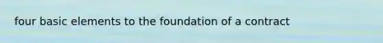 four basic elements to the foundation of a contract