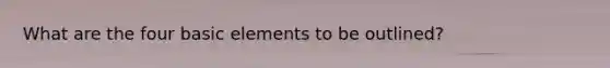 What are the four basic elements to be outlined?