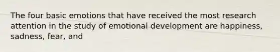 The four basic emotions that have received the most research attention in the study of emotional development are happiness, sadness, fear, and