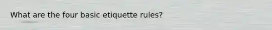 What are the four basic etiquette rules?