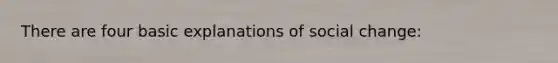 There are four basic explanations of social change: