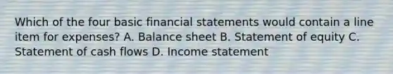 Which of the four basic financial statements would contain a line item for expenses? A. Balance sheet B. Statement of equity C. Statement of cash flows D. Income statement