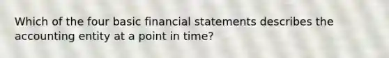 Which of the four basic financial statements describes the accounting entity at a point in time?