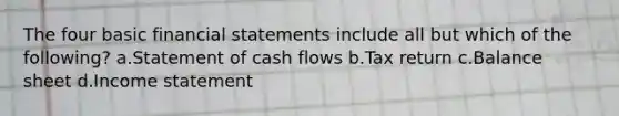 The four basic financial statements include all but which of the following? a.Statement of cash flows b.Tax return c.Balance sheet d.Income statement