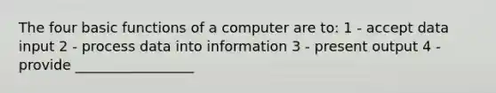 The four basic functions of a computer are to: 1 - accept data input 2 - process data into information 3 - present output 4 - provide _________________