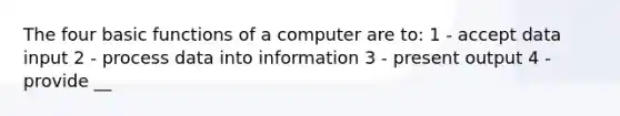 The four basic functions of a computer are to: 1 - accept data input 2 - process data into information 3 - present output 4 - provide __