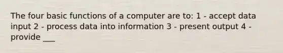 The four basic functions of a computer are to: 1 - accept data input 2 - process data into information 3 - present output 4 - provide ___