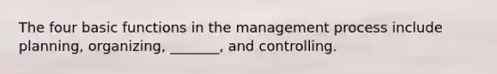 The four basic functions in the management process include planning, organizing, _______, and controlling.