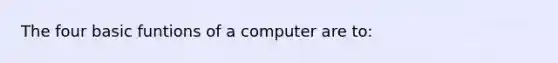 The four basic funtions of a computer are to: