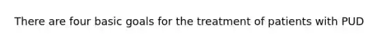 There are four basic goals for the treatment of patients with PUD